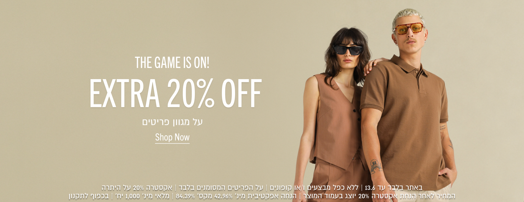 THE GAME IS ON!
EXTRA 20% OFF
על מגוון פריטים

באתר בלבד עד 13.6 | ללא כפל מבצעים ו/או קופונים | על הפריטים המסומנים בלבד | אקסטרה 20% על היתרה | המחיר לאחר
הנחת אקסטרה 20% יוצג בעמוד המוצר | הנחה אפקטיבית מינ׳ 42.96% מקס׳ 84.39% | מלאי מינ׳ 1,000 יח׳ | בכפוף לתקנון