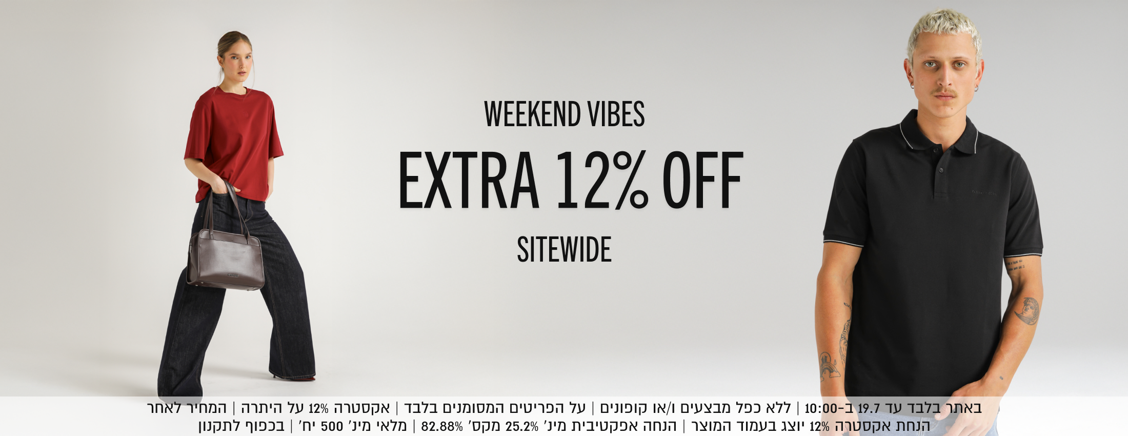 WEEKEND VIBES
EXTRA 12% OFF
SITEWIDE
באתר בלבד עד 19.7 ב-10:00 | ללא כפל מבצעים ו/או קופונים | על הפריטים המסומנים בלבד | אקסטרה 12% על היתרה | המחיר לאחר
הנחת אקסטרה 12% יוצג בעמוד המוצר | הנחה אפקטיבית מינ׳ 25.2% מקס׳ 82.88% | מלאי מינ׳ 500 יח׳ | בכפוף לתקנון