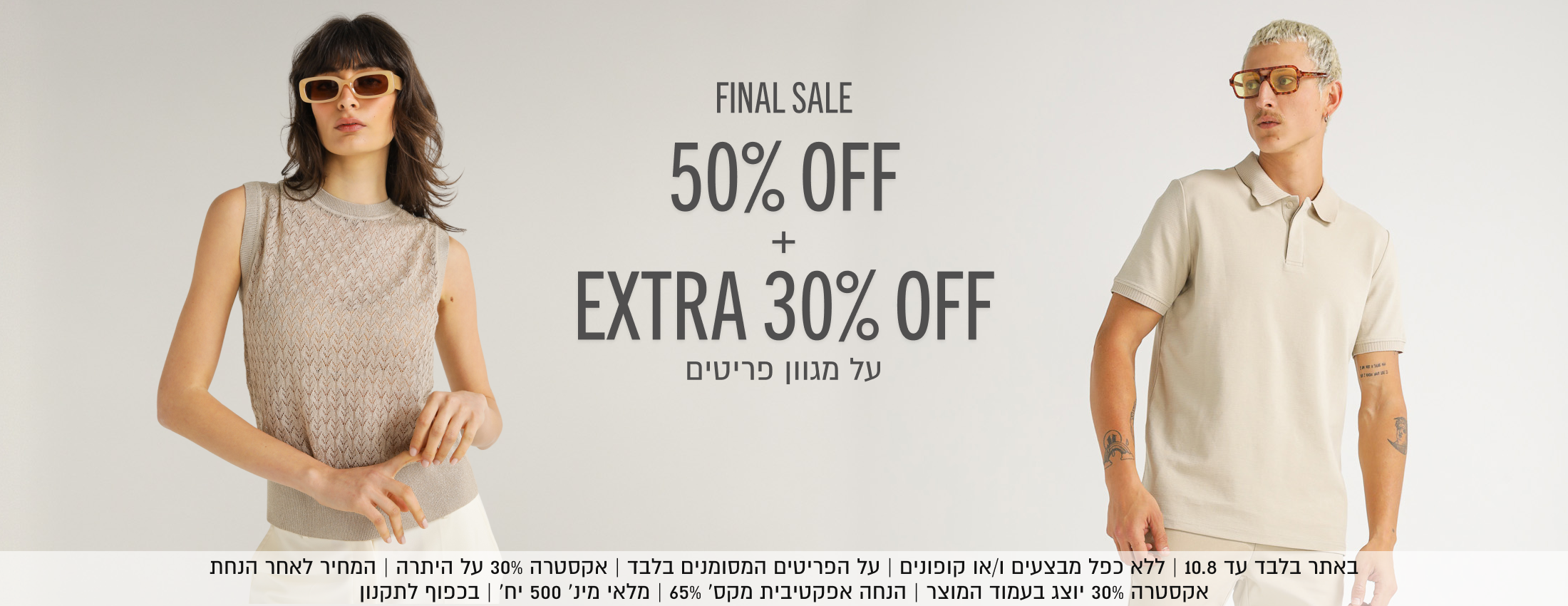 FINAL SALE
50% OFF+EXTRA 30% OFF
על מגוון פריטים

באתר בלבד עד 10.8 | ללא כפל מבצעים ו/או קופונים | על הפריטים המסומנים בלבד | אקסטרה 30% על היתרה | המחיר לאחר הנחת
אקסטרה 30% יוצג בעמוד המוצר | הנחה אפקטיבית מקס׳ 65% | מלאי מינ׳ 500 יח׳ | בכפוף לתקנון