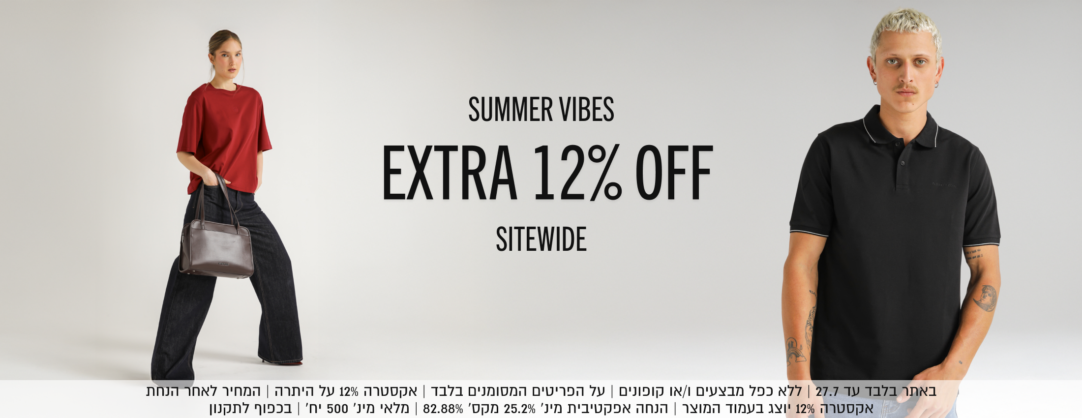 SUMMER VIBES
EXTRA 12% OFF

SITEWIDE

באתר בלבד עד 27.7 | ללא כפל מבצעים ו/או קופונים | על הפריטים המסומנים בלבד | אקסטרה 12% על היתרה | המחיר לאחר הנחת
אקסטרה 12% יוצג בעמוד המוצר | הנחה אפקטיבית מינ׳ 25.2% מקס׳ 82.88% | מלאי מינ׳ 500 יח׳ | בכפוף לתקנון