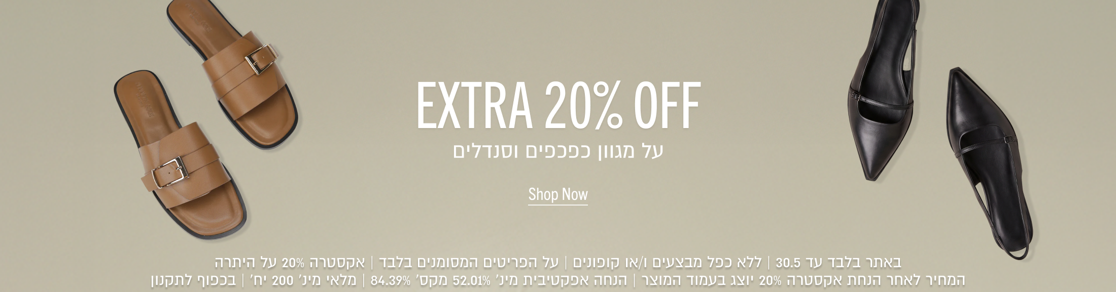EXTRA 20% OFF
על מגוון כפכפים וסנדלים

באתר בלבד עד 30.5 | ללא כפל מבצעים ו/או קופונים | על הפריטים המסומנים בלבד | אקסטרה 20% על היתרה
המחיר לאחר הנחת אקסטרה 20% יוצג בעמוד המוצר | הנחה אפקטיבית מינ׳ 52.01% מקס׳ 84.39% | מלאי מינ׳ 200 יח׳ | בכפוף לתקנון