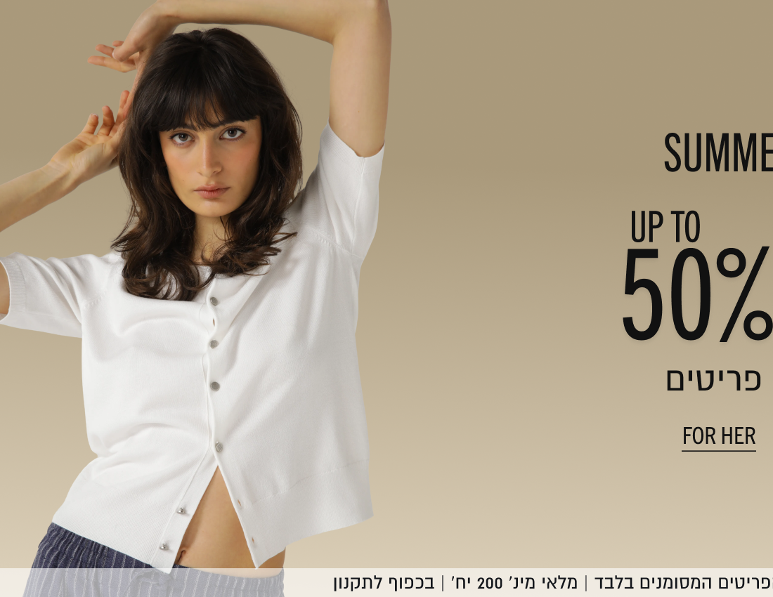 SUMMER SALE - מבצע קיץ
UP TO 50% OFF
עד 50% הנחה על מגוון פריטים
FOR HER - בשבילה

באתר בלבד עד 30.6 | ללא כפל מבצעים ו/או קופונים | על הפריטים המסומנים בלבד | מלאי מינ׳ 200 יח׳ | בכפוף לתקנון