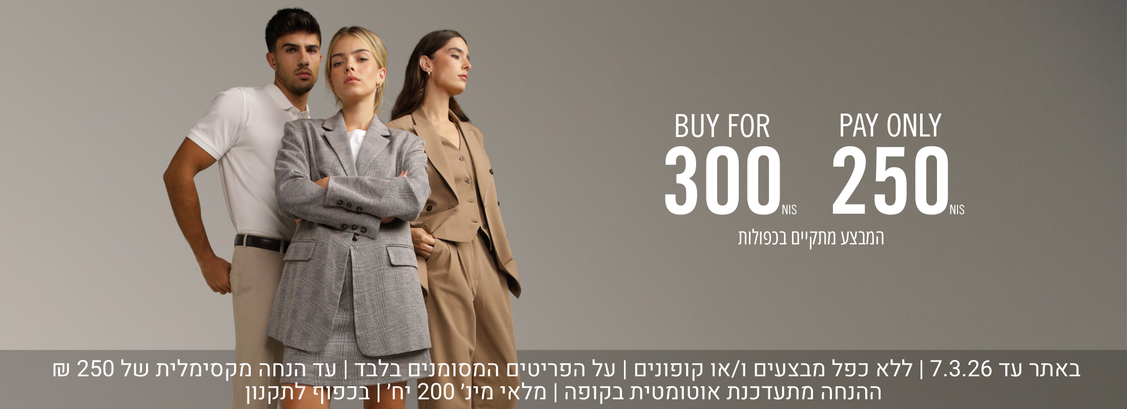 BUY FOR 300 NIS PAY ONLY 250 NIS - קנו ב300 ש"ח שלמו 250 ש"ח המבצע מתקיים בכפולות
באתר עד 7.3.26 | ללא כפל מבצעים ו/או קופונים | על הפריטים המסומנים בלבד | עד הנחה מקסימלית של 250 ₪
ההנחה מתעדכנת אוטומטית בקופה | מלאי מינ׳ 200 יח׳ | בכפוף לתקנון