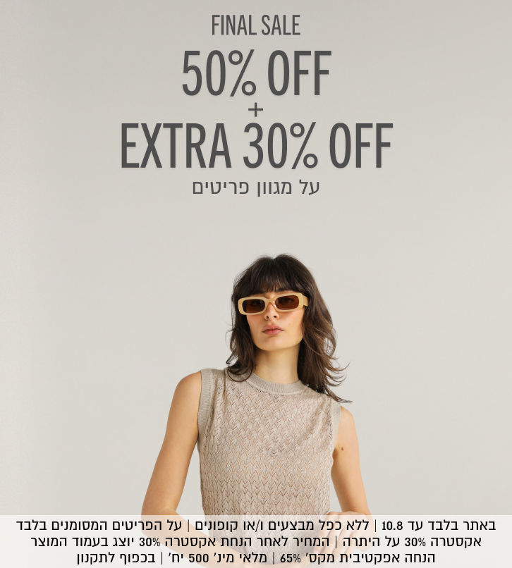 FINAL SALE
50% OFF+EXTRA 30% OFF
על מגוון פריטים

באתר בלבד עד 10.8 | ללא כפל מבצעים ו/או קופונים | על הפריטים המסומנים בלבד | אקסטרה 30% על היתרה | המחיר לאחר הנחת
אקסטרה 30% יוצג בעמוד המוצר | הנחה אפקטיבית מקס׳ 65% | מלאי מינ׳ 500 יח׳ | בכפוף לתקנון