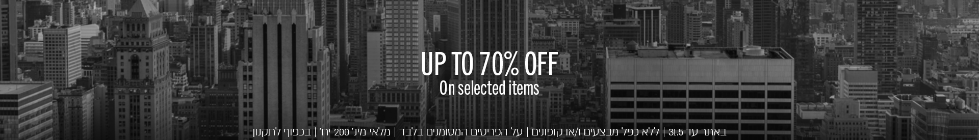 UP TO 70% OFF - עד 70% הנחה
באתר עד 15.5 | ללא כפל מבצעים ו/או קופונים | על הפריטים המסומנים בלבד
מלאי מינ׳ 200 יח׳ | בכפוף לתקנון